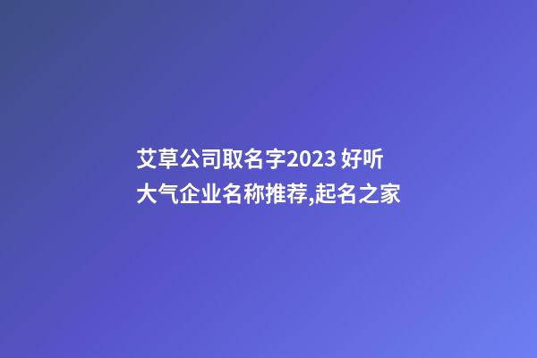 艾草公司取名字2023 好听大气企业名称推荐,起名之家-第1张-公司起名-玄机派